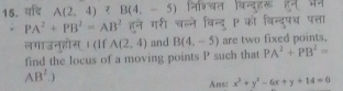 यदि A(2,4) निश्चत वन्दहर हन भैन 
. PA^2+PB^2=AB^2 हुने गरी चल्ने विन्दु को विन्दुषच पत्ता 
लगाउनुहोस् । (I A(2,4) and B(4,-5) are two fixed points, 
find the locus of a moving points P such that PA^2+PB^2=
AB^2.)
Ans: x^2+y^2-6x+y+14=0