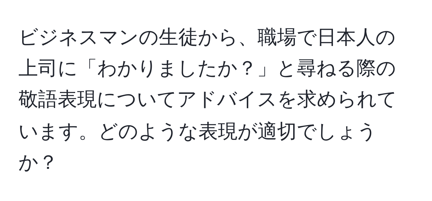 ビジネスマンの生徒から、職場で日本人の上司に「わかりましたか？」と尋ねる際の敬語表現についてアドバイスを求められています。どのような表現が適切でしょうか？