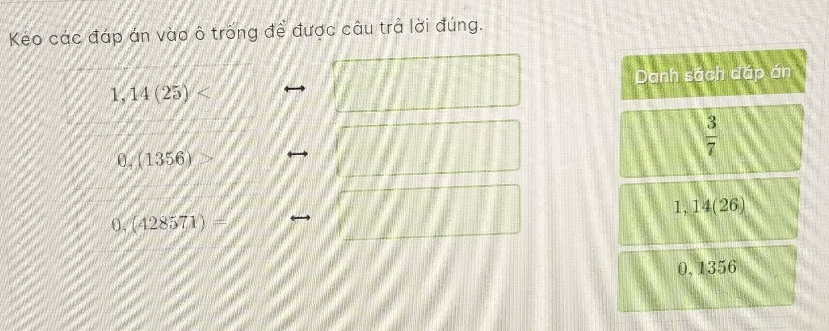 Kéo các đáp án vào ô trống để được câu trả lời đúng. 
Danh sách đáp án
1,14(25)
 3/7 
0,(1356)
1,14(26)
0, (428571)
0,1356