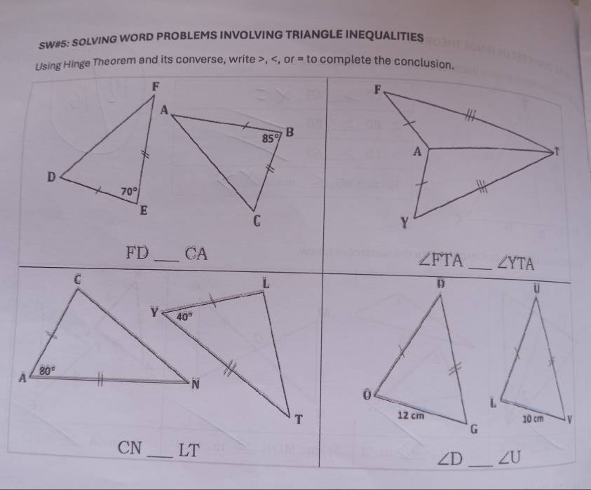 SW#5: SOLVING WORD PROBLEMS INVOLVING TRIANGLE INEQUALITIES
Using Hinge Theorem and its converse, write >,
∠ FTA _ ∠ YTA
CN _LT ∠ D _ ∠ U