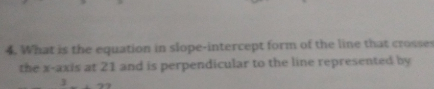 What is the equation in slope-intercept form of the line that crosses 
the x-axis at 21 and is perpendicular to the line represented by 
3