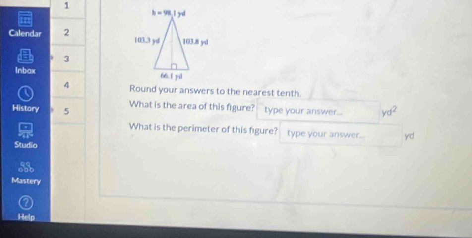 Calendar 2 
3
Inbax 
4
Round your answers to the nearest tenth.
What is the area of this figure?
History 5 type your answer... yd^2
What is the perimeter of this figure? type your answer... yd
Studio
3
Mastery
Help