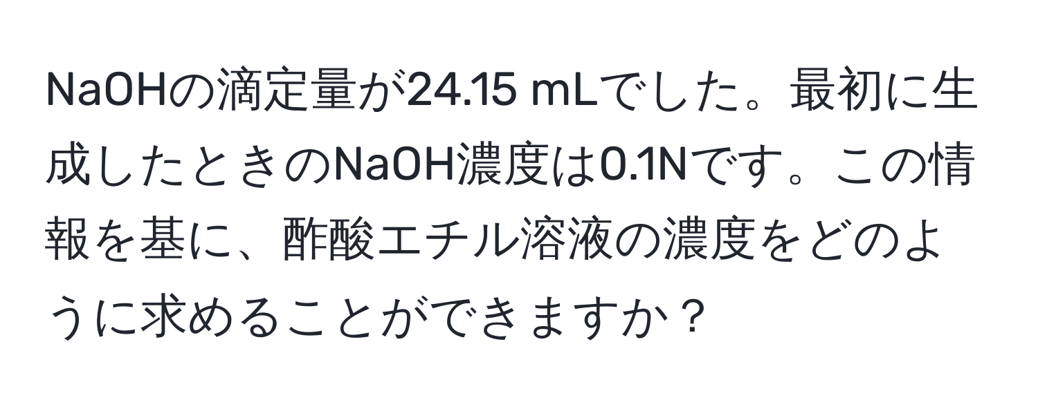 NaOHの滴定量が24.15 mLでした。最初に生成したときのNaOH濃度は0.1Nです。この情報を基に、酢酸エチル溶液の濃度をどのように求めることができますか？