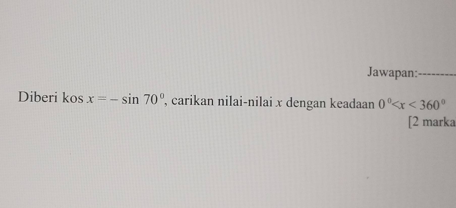 Jawapan:_ 
Diberi kos x=-sin 70° , carikan nilai-nilai x dengan keadaan 0°
[2 marka