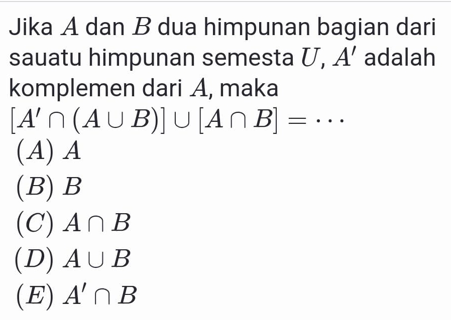 Jika A dan B dua himpunan bagian dari
sauatu himpunan semesta U, A’ adalah
komplemen dari A, maka
[A'∩ (A∪ B)]∪ [A∩ B]=·s
(A) A
(B) B
(C) A∩ B
(D) A∪ B
(E) A'∩ B