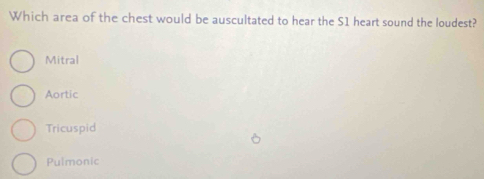 Which area of the chest would be auscultated to hear the S1 heart sound the loudest?
Mitral
Aortic
Tricuspid
Pulmonic