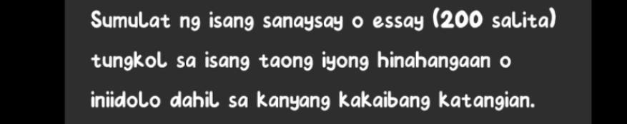 Sumulat ng isang sanaysay o essay (200 salita) 
tungkol sa isang taong iyong hinahangaan o 
iniidolo dahil sa kanyang kakaibang katangian.