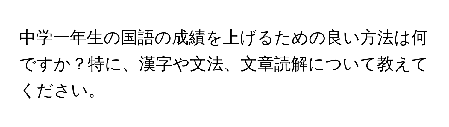 中学一年生の国語の成績を上げるための良い方法は何ですか？特に、漢字や文法、文章読解について教えてください。