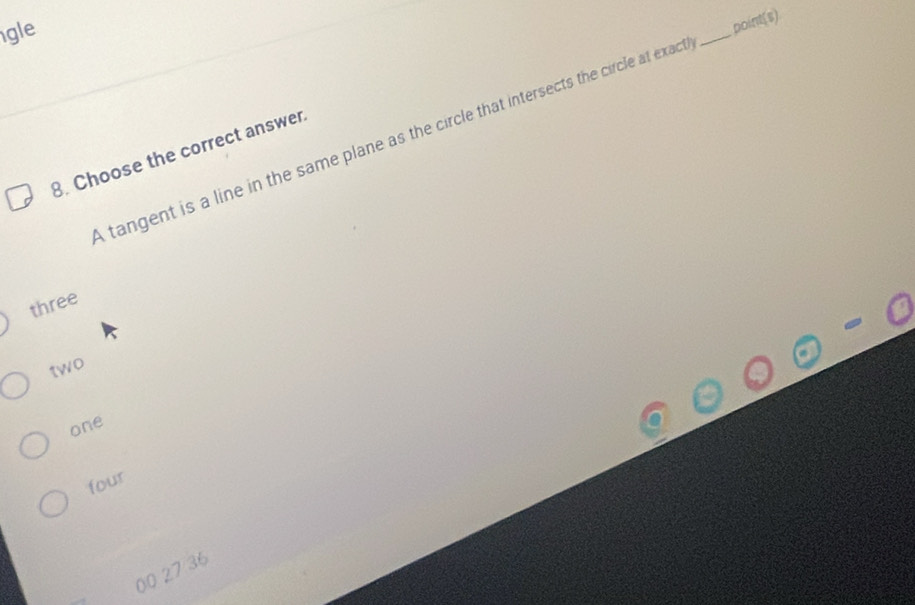 gle
point(s)
tangent is a line in the same plane as the circle that intersects the circle at exact
_
8. Choose the correct answer
three
two
one
four
00 27/36