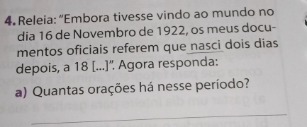 Releia: “Embora tivesse vindo ao mundo no 
dia 16 de Novembro de 1922, os meus docu- 
mentos oficiais referem que nasci dois dias 
depois, a 18 [...]”. Agora responda: 
a) Quantas orações há nesse período? 
_