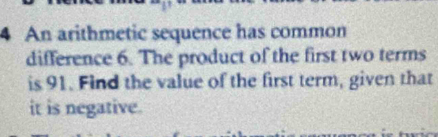 An arithmetic sequence has common 
difference 6. The product of the first two terms 
is 91. Find the value of the first term, given that 
it is negative.