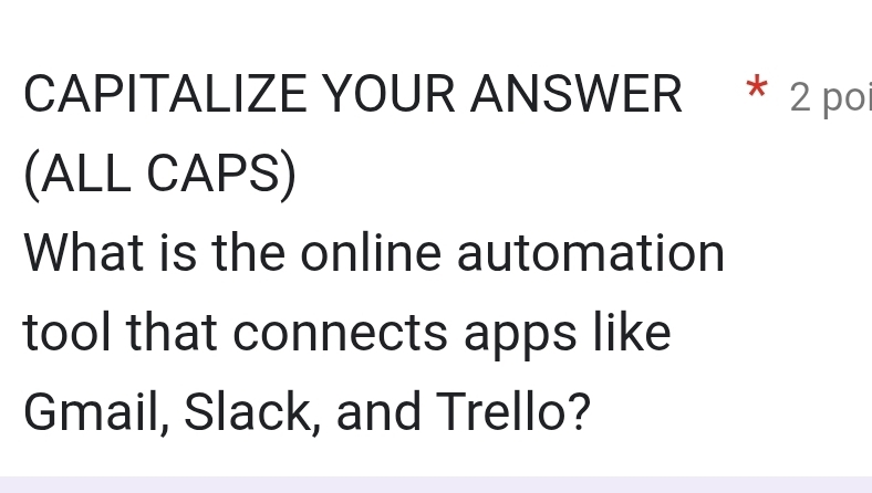 CAPITALIZE YOUR ANSWER * 2 poi 
(ALL CAPS) 
What is the online automation 
tool that connects apps like 
Gmail, Slack, and Trello?