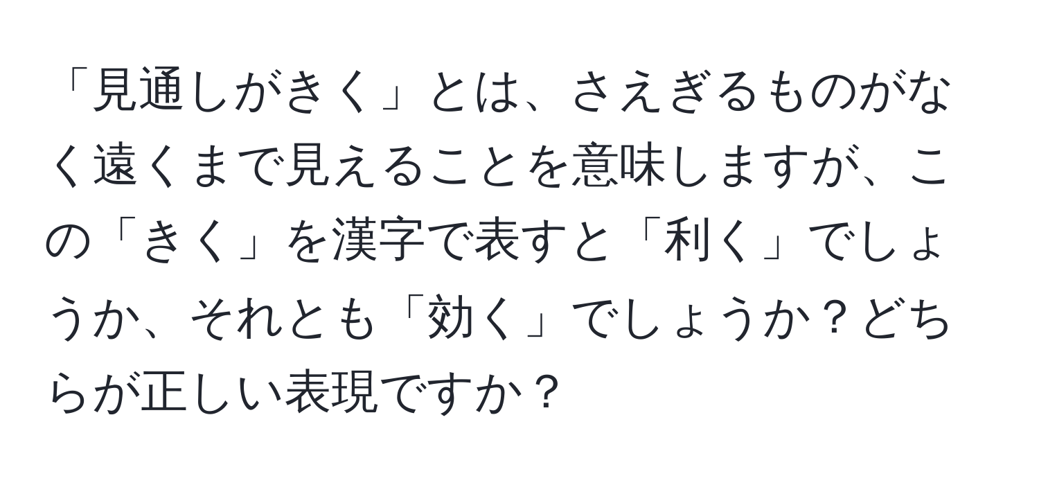 「見通しがきく」とは、さえぎるものがなく遠くまで見えることを意味しますが、この「きく」を漢字で表すと「利く」でしょうか、それとも「効く」でしょうか？どちらが正しい表現ですか？