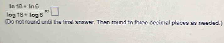  (ln 18+ln 6)/log 18+log 6 approx □
(Do not round until the final answer. Then round to three decimal places as needed.)