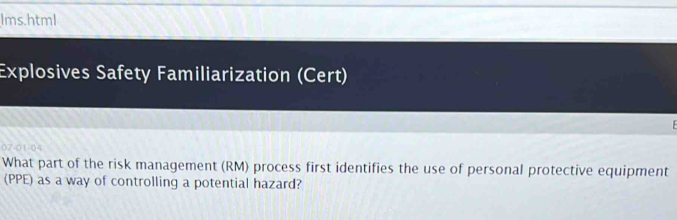 lms.html 
Explosives Safety Familiarization (Cert) 
07-01-04 
What part of the risk management (RM) process first identifies the use of personal protective equipment 
(PPE) as a way of controlling a potential hazard?