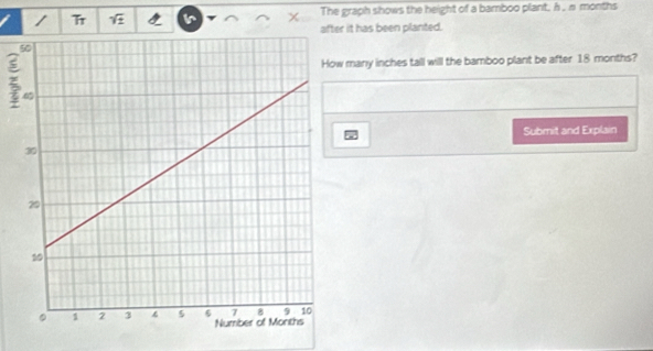 The graph shows the height of a bamboo plant. h, # months 
Tr 
after it has been planted. 
many inches tall will the bamboo plant be after 18 months? 
Submit and Explain