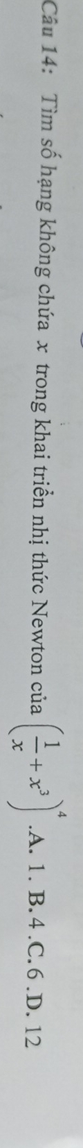 Tìm số hạng không chứa x trong khai triển nhị thức Newton của ( 1/x +x^3)^4 .A. 1. B. 4 .C. 6 .D. 12