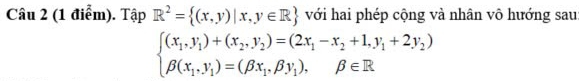 Tập R^2= (x,y)|x,y∈ R với hai phép cộng và nhân vô hướng sau:
beginarrayl (x_1,y_1)+(x_2,y_2)=(2x_1-x_2+1,y_1+2y_2) beta (x_1,y_1)=(beta x_1,beta y_1),beta ∈ Rendarray.