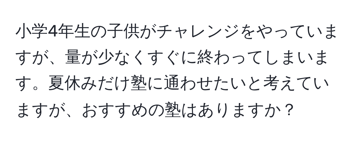 小学4年生の子供がチャレンジをやっていますが、量が少なくすぐに終わってしまいます。夏休みだけ塾に通わせたいと考えていますが、おすすめの塾はありますか？