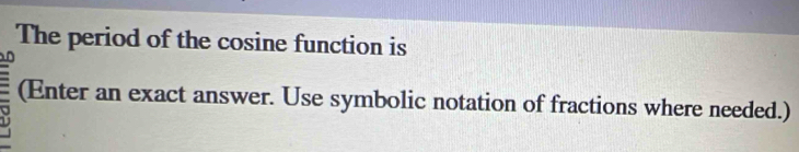 The period of the cosine function is 
(Enter an exact answer. Use symbolic notation of fractions where needed.)