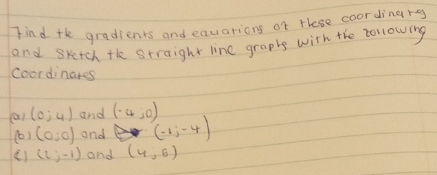 Find the gradients and equarions of these coordinarg 
and sketch the straight line graphs with the zollowing 
coordinates
(0;4) and (-4,0)
(0) (0:0) and (-1,-4)
() (2;-1) and (4,6)