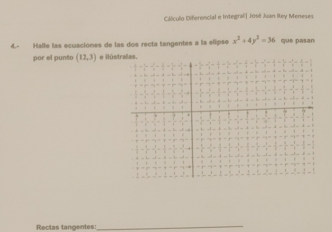 Cálculo Diferencial e Integral| José Juan Rey Meneses 
4.- Halle las ecuaciones de las dos recta tangentes a la elipse x^2+4y^2=36 que pasan 
por el punto (12,3) e ilús 
Rectas tangentes: 
_