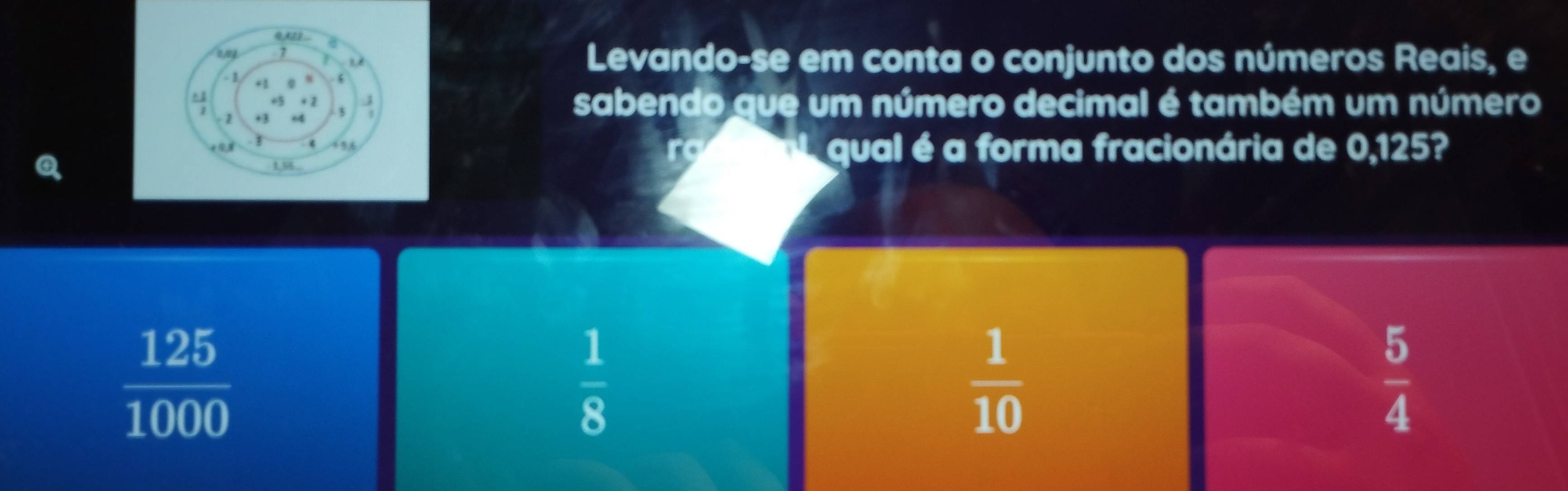 Levando-se em conta o conjunto dos números Reais, e
sabendo que um número decimal é também um número
qual é a forma fracionária de 0,125?
rg
 125/1000 
 1/8 
 1/10 
 5/4 