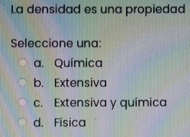 La densidad es una propiedad
Seleccione una:
a. Química
b. Extensiva
c. Extensiva y química
d. Física