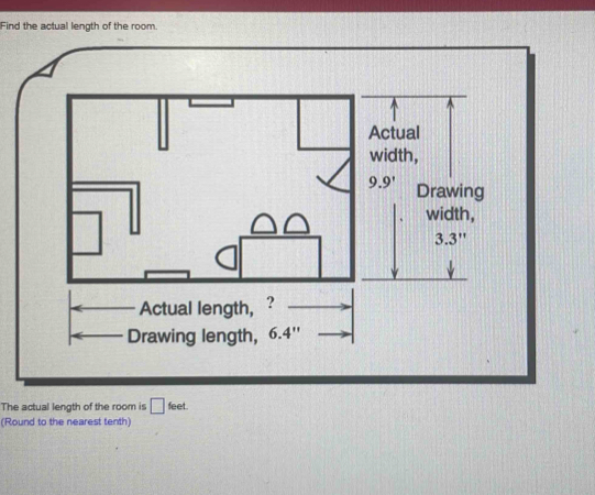 Find the actual length of the room. 
Actual 
width,
9.9' Drawing 
width,
3.3''
Drawing length, 6.4''
The actual length of the room is □ feet. 
(Round to the nearest tenth)