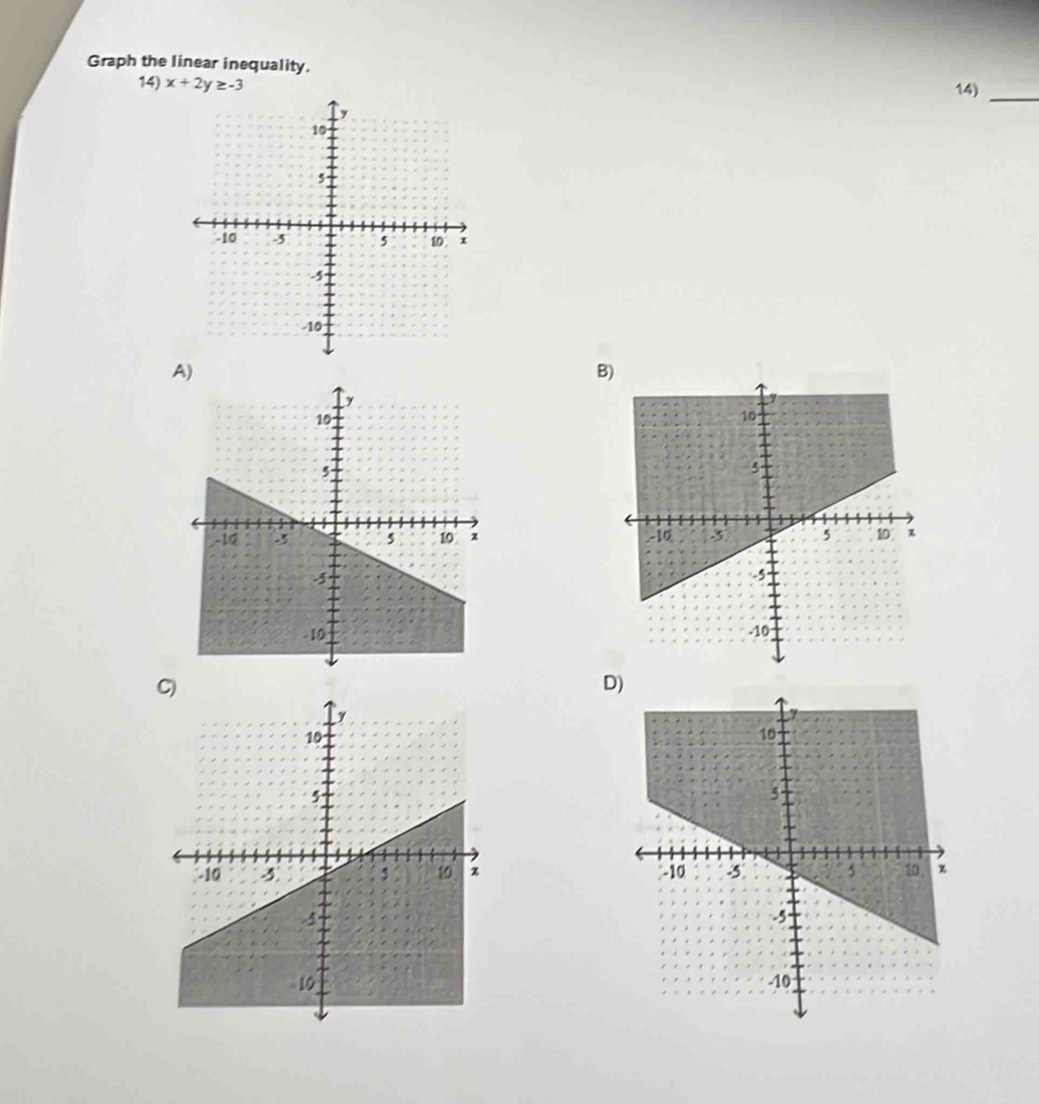 Graph the linear inequality. 
14) x+2y ≥ -3 14)_ 
B 


D)