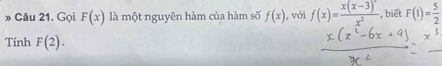 » Câu 21. Gọi F(x) là một nguyên hàm của hàm số f(x) , với f(x)=frac x(x-3)^2x^2 , biết F(1)= 5/2 
Tính F(2).