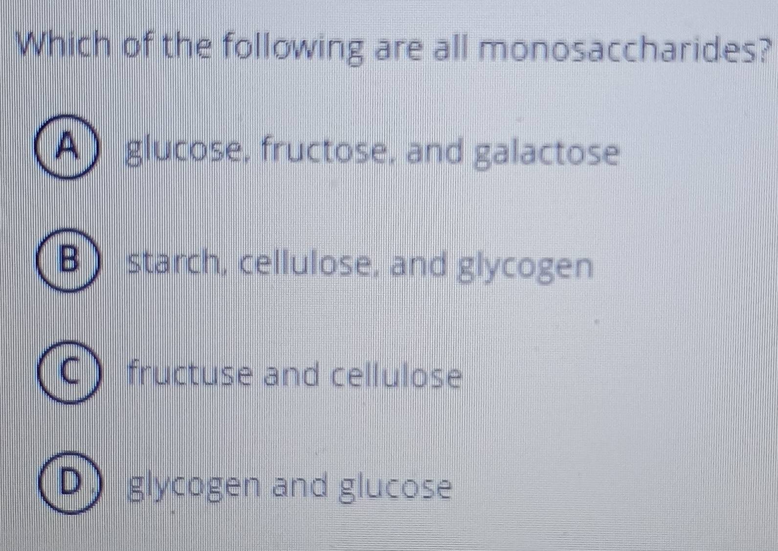 Which of the following are all monosaccharides?
À ) glucose, fructose, and galactose
B  starch, cellulose, and glycogen
fructuse and cellulose
glycogen and glucose