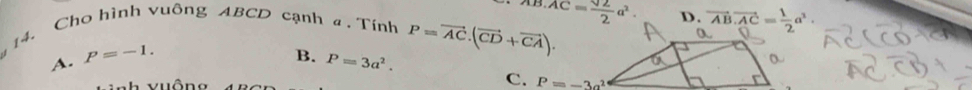 AB:AC= sqrt(2)/2 a^2. 
.14. Cho hình vuông ABCD cạnh a . Tính P=vector AC.(vector CD+vector CA). D. vector AB.vector AC= 1/2 a^2.
A. P=-1. B. P=3a^2.
C. P=-3a^2