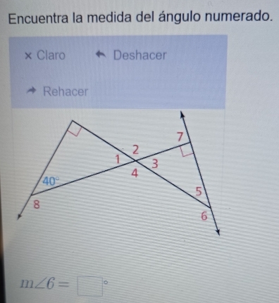 Encuentra la medida del ángulo numerado. 
X Claro Deshacer 
Rehacer
7
2
1 3
4
40°
5
8
6
m∠ 6=□°