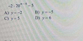 -2· 20^(m-6)-5
A) y=-2 B) y=-5
C) y=5 D) y=6