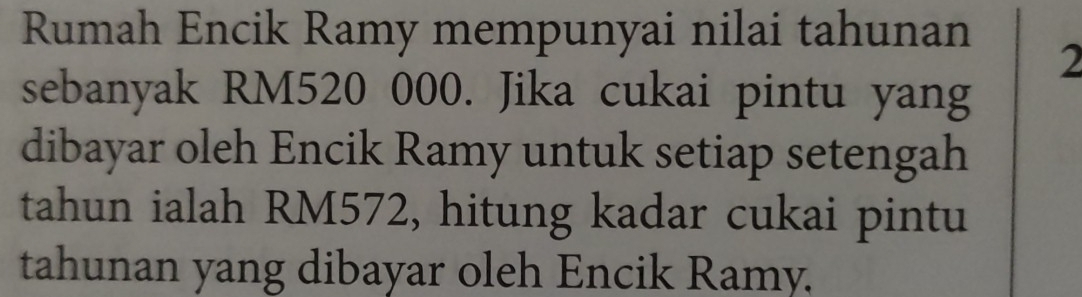 Rumah Encik Ramy mempunyai nilai tahunan 
2 
sebanyak RM520 000. Jika cukai pintu yang 
dibayar oleh Encik Ramy untuk setiap setengah 
tahun ialah RM572, hitung kadar cukai pintu 
tahunan yang dibayar oleh Encik Ramy.