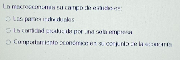 La macroeconomía su campo de estudio es:
Las partes individuales
La cantidad producida por una sola empresa.
Comportamiento económico en su conjunto de la economía