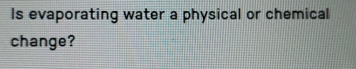 Is evaporating water a physical or chemical 
change?