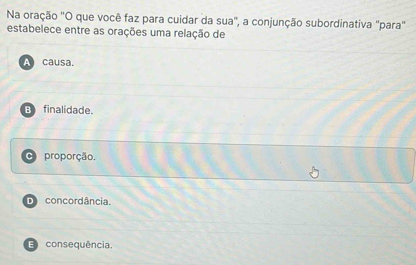 Na oração ''O que você faz para cuidar da sua", a conjunção subordinativa "para"
estabelece entre as orações uma relação de
A causa.
B finalidade.
C proporção.
D concordância.
E consequência.