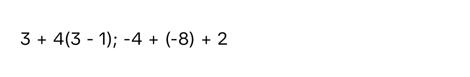 3 + 4(3 - 1); -4 + (-8) + 2