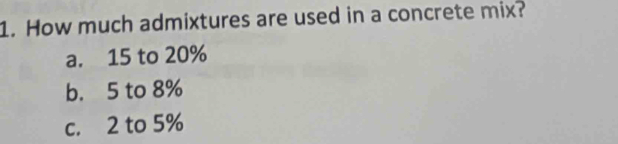 How much admixtures are used in a concrete mix?
a. 15 to 20%
b. 5 to 8%
c. 2 to 5%