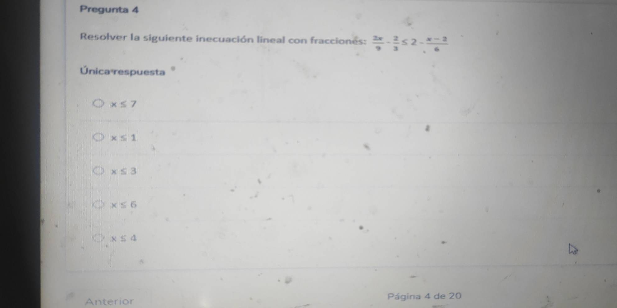 Pregunta 4
Resolver la siguiente inecuación lineal con fracciones:  2x/9 - 2/3 ≤ 2- (x-2)/6 
Únicaárespuesta
x≤ 7
x≤ 1
x≤ 3
x≤ 6
x≤ 4
Anterior Página 4 de 20