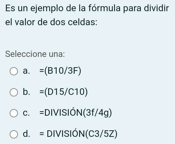 Es un ejemplo de la fórmula para dividir
el valor de dos celdas:
Seleccione una:
a. =(B10/3F)
b. =(D15/C10)
c. =DIVISI ON(3f/4g)
d. = DIVIS 10N(C3/5Z)