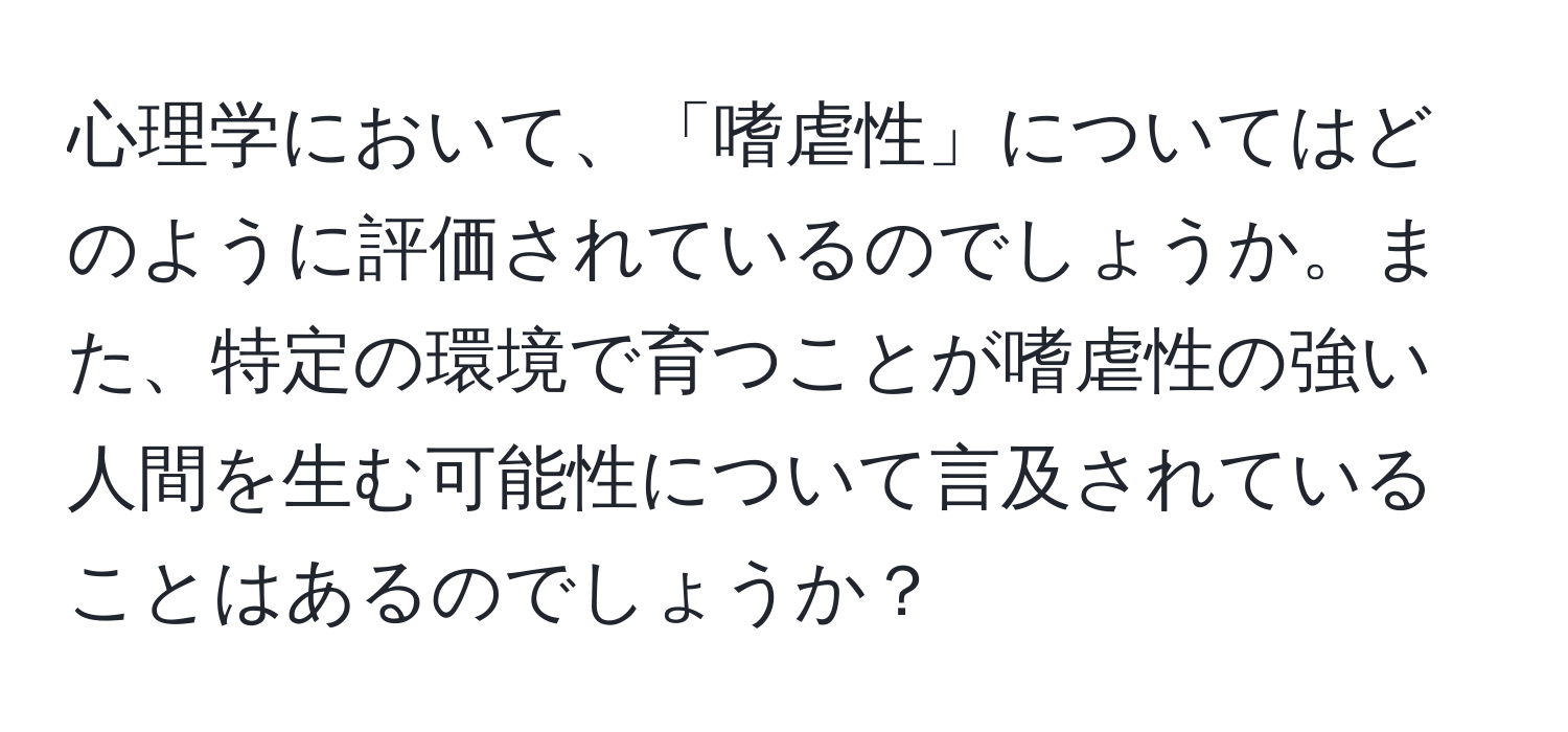 心理学において、「嗜虐性」についてはどのように評価されているのでしょうか。また、特定の環境で育つことが嗜虐性の強い人間を生む可能性について言及されていることはあるのでしょうか？