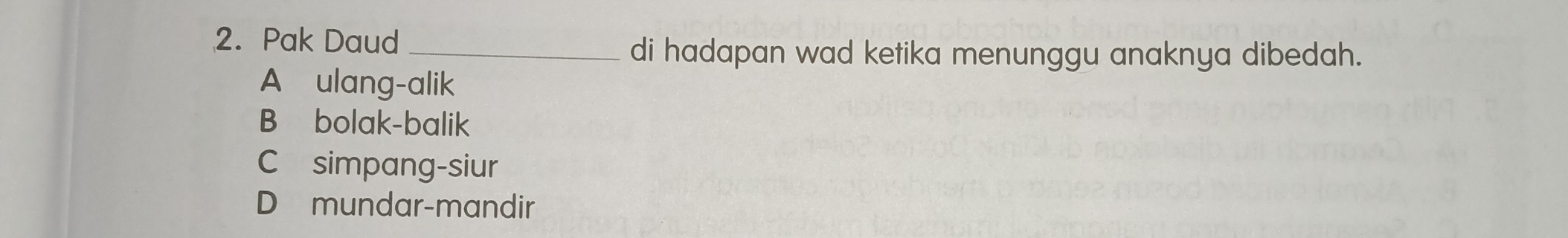 Pak Daud_
di hadapan wad ketika menunggu anaknya dibedah.
A ulang-alik
B bolak-balik
C simpang-siur
D mundar-mandir