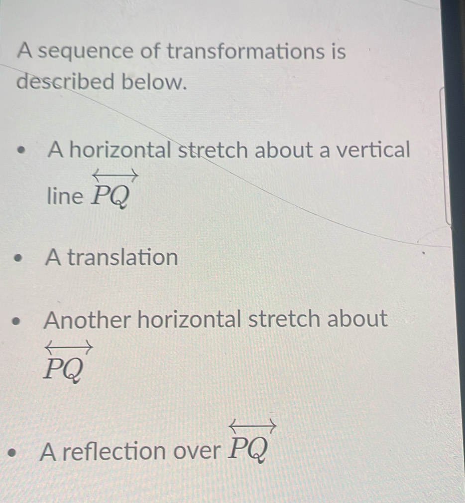 A sequence of transformations is 
described below. 
A horizontal stretch about a vertical 
line overleftrightarrow PQ
A translation 
Another horizontal stretch about
P
A reflection over overleftrightarrow PQ