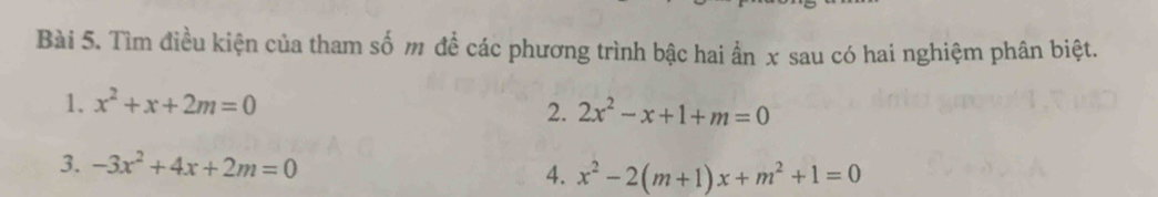 Tìm điều kiện của tham số m đề các phương trình bậc hai ẩn x sau có hai nghiệm phân biệt. 
1. x^2+x+2m=0
2. 2x^2-x+1+m=0
3. -3x^2+4x+2m=0
4. x^2-2(m+1)x+m^2+1=0