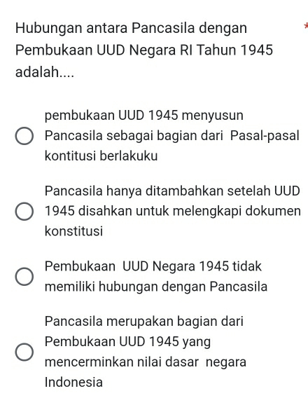 Hubungan antara Pancasila dengan `
Pembukaan UUD Negara RI Tahun 1945
adalah....
pembukaan UUD 1945 menyusun
Pancasila sebagai bagian dari Pasal-pasal
kontitusi berlakuku
Pancasila hanya ditambahkan setelah UUD
1945 disahkan untuk melengkapi dokumen
konstitusi
Pembukaan UUD Negara 1945 tidak
memiliki hubungan dengan Pancasila
Pancasila merupakan bagian dari
Pembukaan UUD 1945 yang
mencerminkan nilai dasar negara
Indonesia