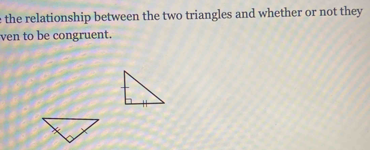 the relationship between the two triangles and whether or not they 
ven to be congruent.