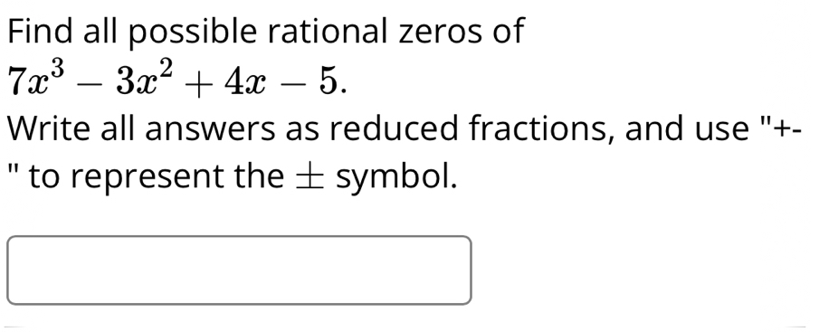 Find all possible rational zeros of
7x^3-3x^2+4x-5. 
Write all answers as reduced fractions, and use "+- 
" to represent the ± symbol.